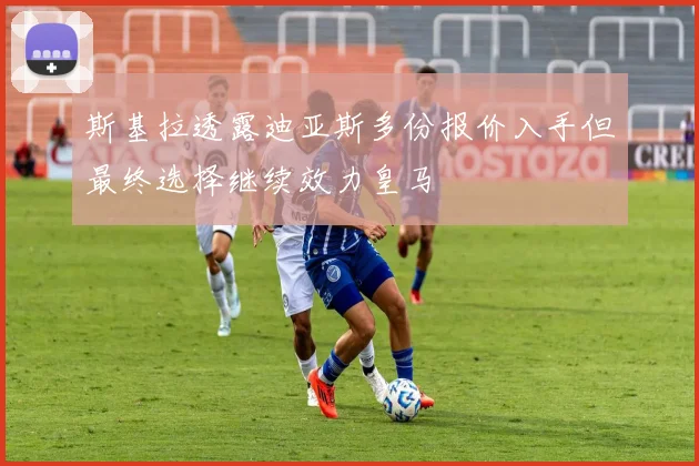 斯基拉透露迪亚斯多份报价入手但最终选择继续效力皇马