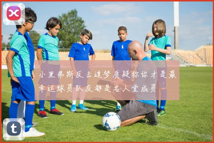 小里弗斯反击追梦质疑称你才是最幸运球员队友都是名人堂成员