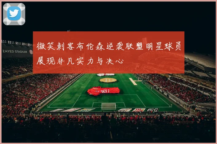 微笑刺客布伦森逆袭联盟明星球员展现非凡实力与决心