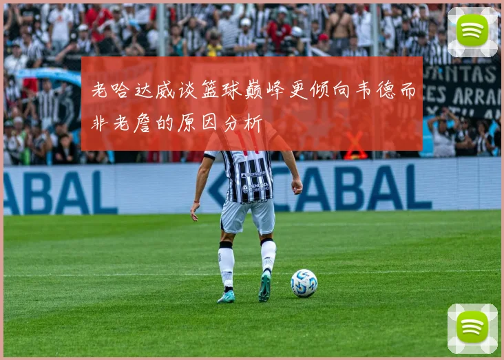 老哈达威谈篮球巅峰更倾向韦德而非老詹的原因分析