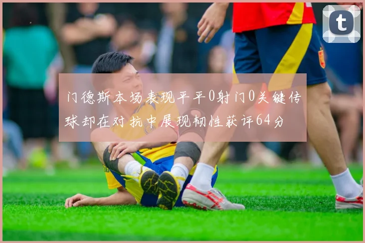 门德斯本场表现平平0射门0关键传球却在对抗中展现韧性获评64分