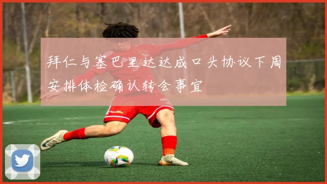 拜仁与塞巴里达达成口头协议下周安排体检确认转会事宜