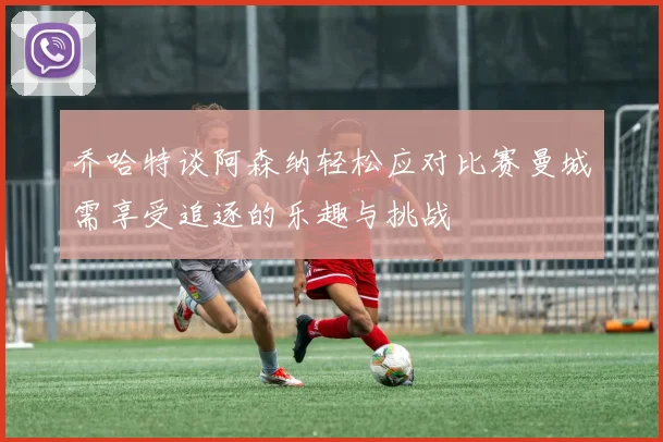 乔哈特谈阿森纳轻松应对比赛曼城需享受追逐的乐趣与挑战