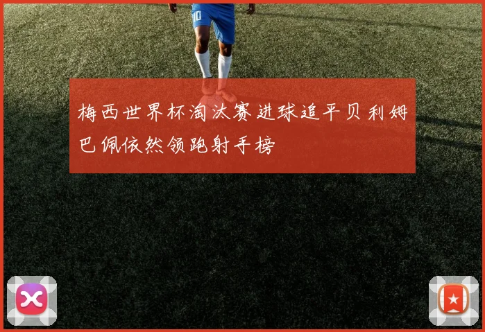 梅西世界杯淘汰赛进球追平贝利姆巴佩依然领跑射手榜