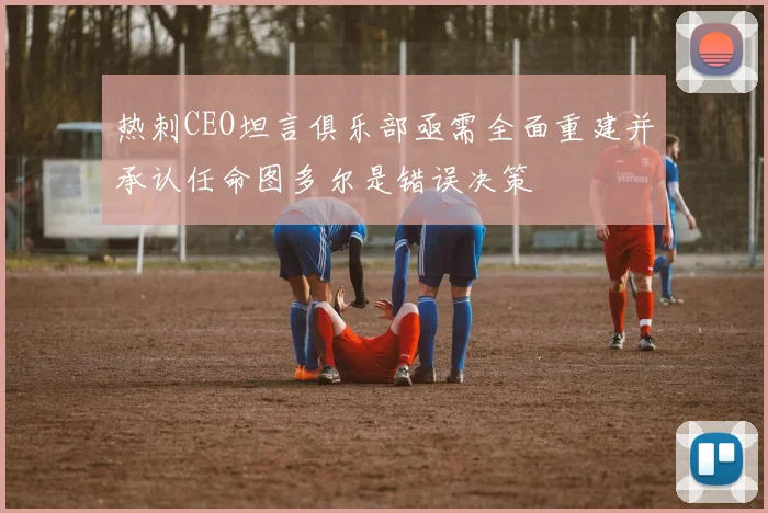 热刺CEO坦言俱乐部亟需全面重建并承认任命图多尔是错误决策
