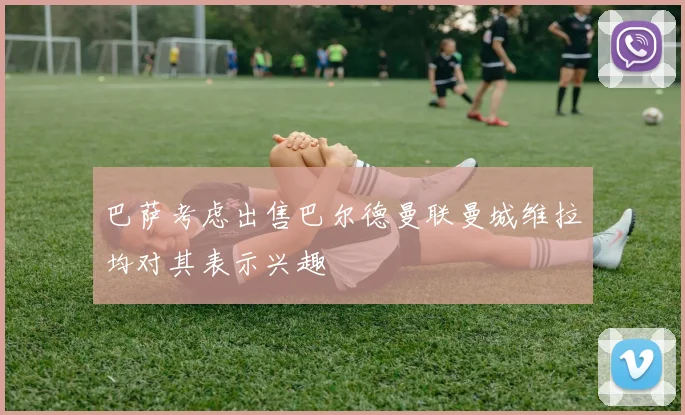 巴萨考虑出售巴尔德曼联曼城维拉均对其表示兴趣
