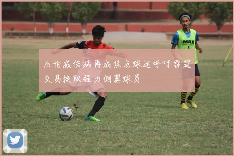 杰伦威伤病再成焦点球迷呼吁雷霆交易换取强力侧翼球员