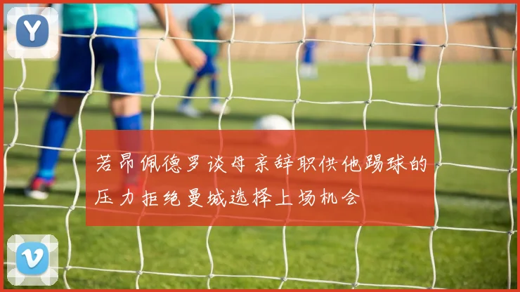 若昂佩德罗谈母亲辞职供他踢球的压力拒绝曼城选择上场机会