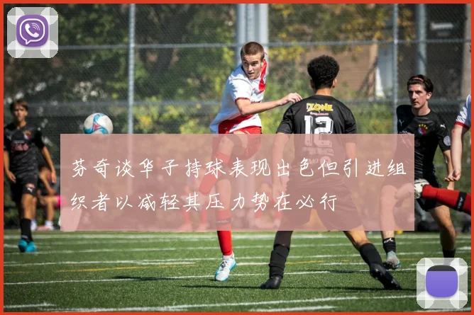 芬奇谈华子持球表现出色但引进组织者以减轻其压力势在必行
