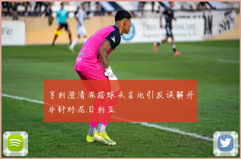 亨利澄清混搭球衣言论引发误解并非针对尼日利亚