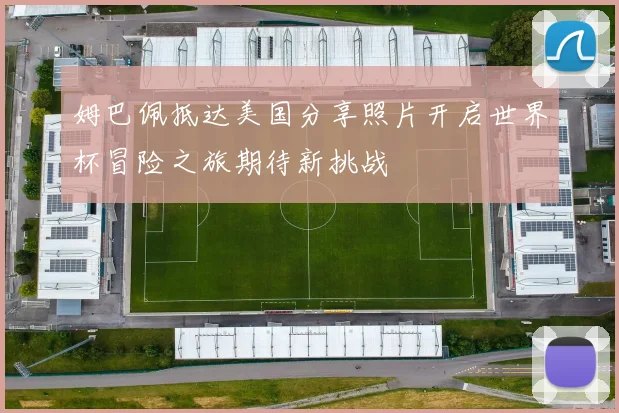 姆巴佩抵达美国分享照片开启世界杯冒险之旅期待新挑战