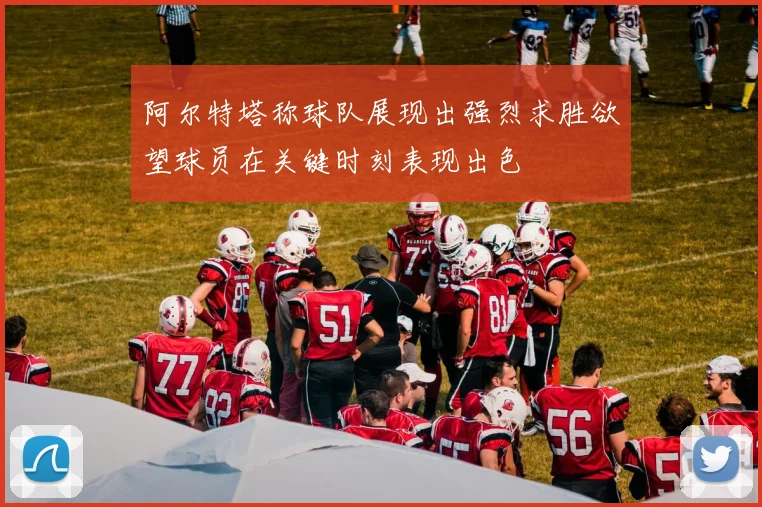 阿尔特塔称球队展现出强烈求胜欲望球员在关键时刻表现出色