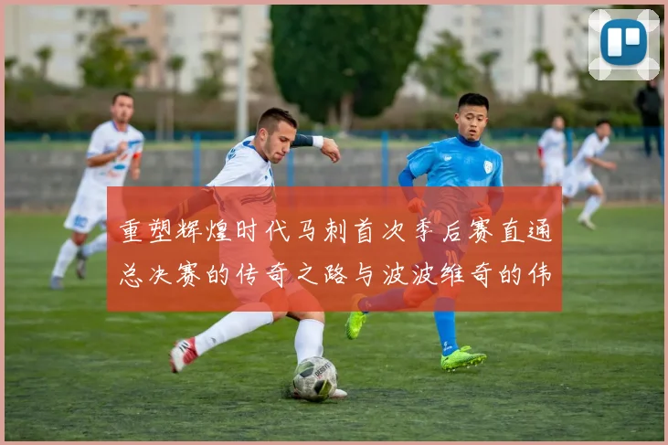 重塑辉煌时代马刺首次季后赛直通总决赛的传奇之路与波波维奇的伟大成就