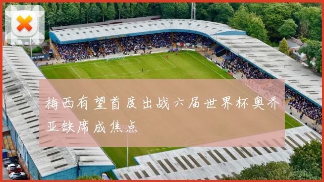 梅西有望首度出战六届世界杯奥乔亚缺席成焦点