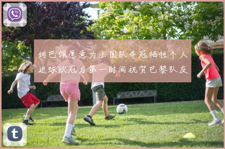 姆巴佩愿意为法国队夺冠牺牲个人进球欧冠后第一时间祝贺巴黎队友