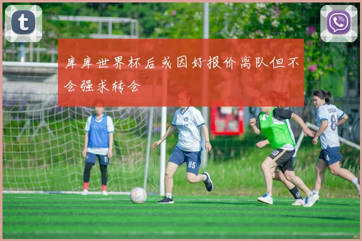 库库世界杯后或因好报价离队但不会强求转会