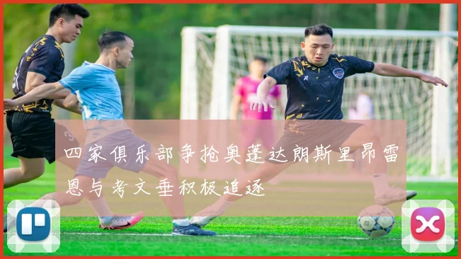 四家俱乐部争抢奥蓬达朗斯里昂雷恩与考文垂积极追逐