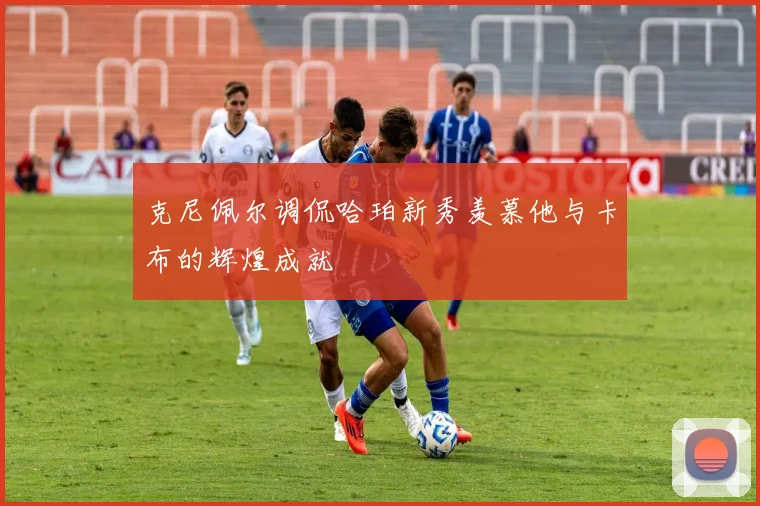 克尼佩尔调侃哈珀新秀羡慕他与卡布的辉煌成就