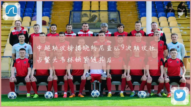 中超助攻榜揭晓约尼查以9次助攻独占鳌头韦林顿紧随其后