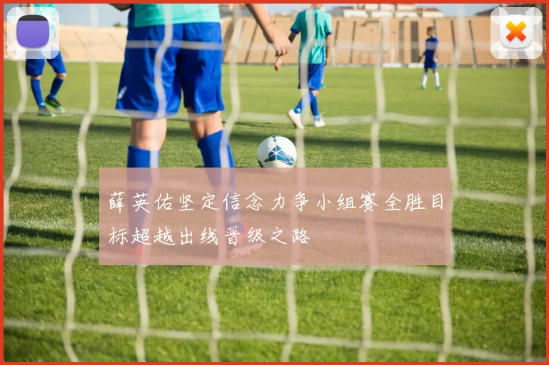 薛英佑坚定信念力争小组赛全胜目标超越出线晋级之路