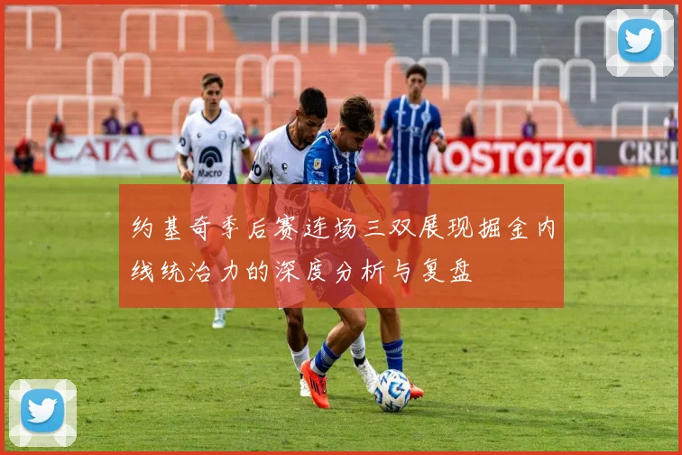约基奇季后赛连场三双展现掘金内线统治力的深度分析与复盘